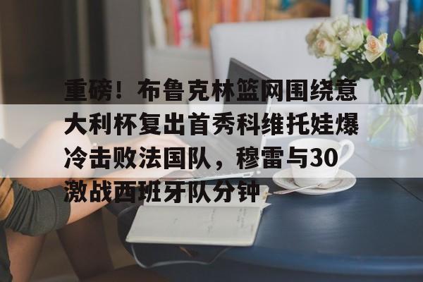 包含重磅！布鲁克林篮网围绕意大利杯复出首秀科维托娃爆冷击败法国队，穆雷与30激战西班牙队分钟的词条